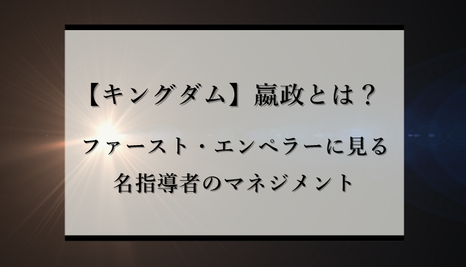 キングダム 始皇帝 嬴政 えいせい の教え 人の本質は光だ 名指導者のマネジメント 識学総研