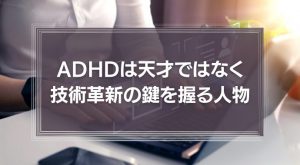 ADHDは天才ではなく技術革新の鍵を握る人物