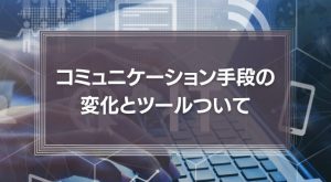 コミュニケーション手段の変化とツールついて