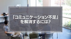「コミュニケーション不足」を解消するには？
