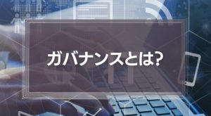 ガバナンスとは？意味やコンプライアンスとの違い、ビジネスで必要な事例をわかりやすく紹介
