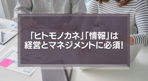 「ヒトモノカネ」「情報」は経営とマネジメントに必須！