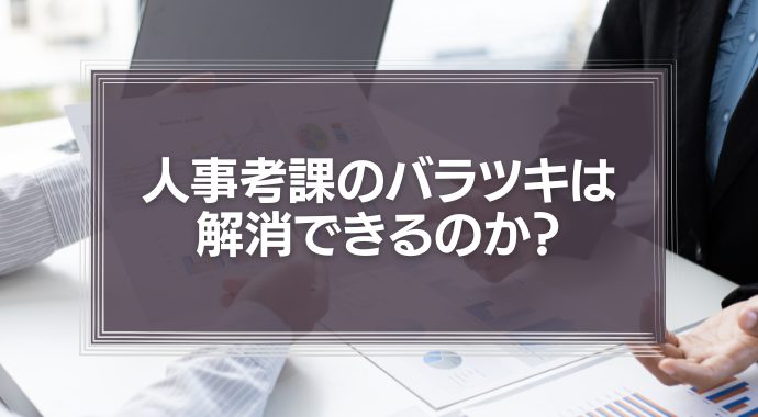 どうすれば人事考課のバラツキを解消できるのか？