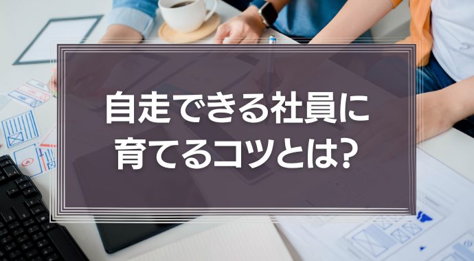 自走できる社員に育てるコツとは？