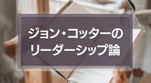 ジョン・コッターのリーダーシップ論に学ぶ『変革時代で生き残るためには？』