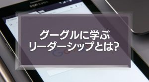 グーグルに学ぶリーダーシップとは？