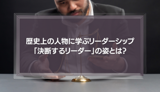 歴史上の人物に学ぶリーダーシップ「決断するリーダー」の姿とは？