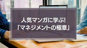 人気マンガに学ぶ！3つの「マネジメントの極意」