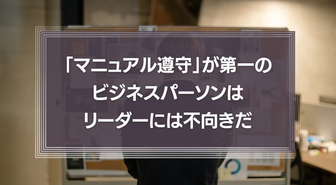 「マニュアル遵守」が第一のビジネスパーソンは、リーダーには不向きだ。