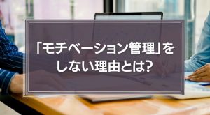 「社員のモチベーション管理」をしない理由とは？