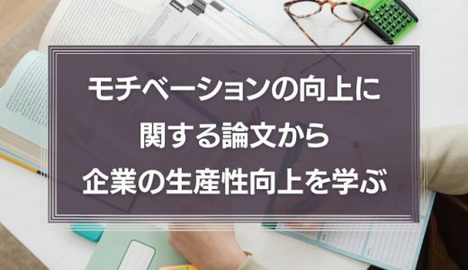 モチベーションの向上に関する論文から企業の生産性向上を学ぼう！