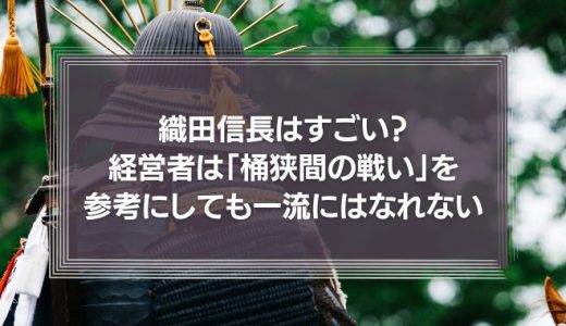 織田信長はすごい？経営者は「桶狭間の戦い」を参考にしても一流にはなれない