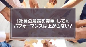 「社員の意志を尊重」してもパフォーマンスは上がらない理由とは？