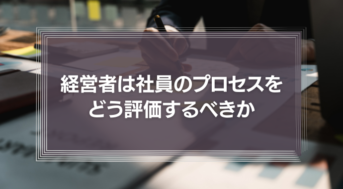 経営者は社員の頑張りやプロセスをどう評価するべきか