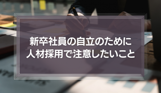 新卒社員の自立のため、人材採用において注意したいこと