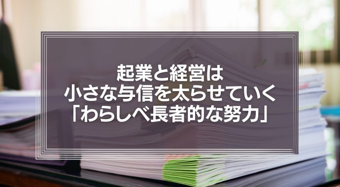 起業と経営は、小さな与信を太らせていく「わらしべ長者的な努力」に、他ならない。