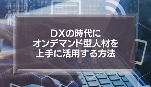 DXの時代にフリーランス・オンデマンド型人材を上手に活用する方法とメリットとは