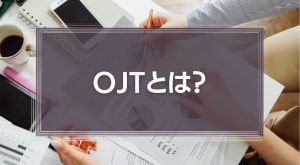 OJTとは？意味やメリット、成功ポイントを徹底解説！