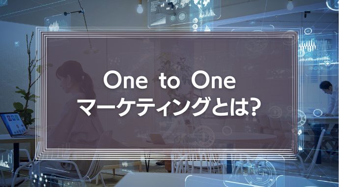 One to Oneマーケティングとは？その考え方や企業における活用事例を徹底解説！