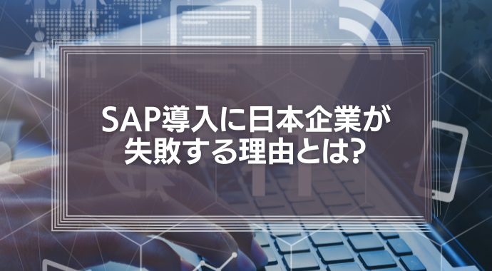 SAP導入に日本企業が失敗する理由とは？内部統制に有力なERPを使いこなすために
