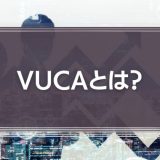 VUCAとは？その意味やVUCAの時代を企業やリーダーが生き抜くために大切なことを解説