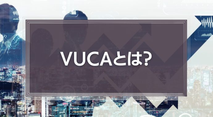 VUCAとは？その意味やVUCAの時代を企業やリーダーが生き抜くために大切なことを解説