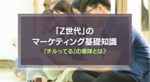 『チルってる』の意味は？「Z世代」のマーケティング基礎知識を徹底解説！