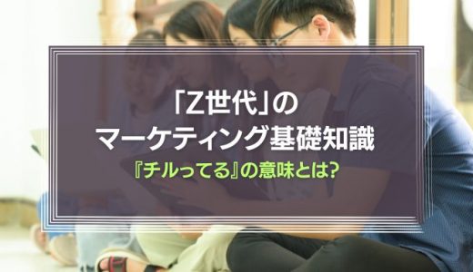 『チルってる』の意味は？「Z世代」のマーケティング基礎知識を徹底解説！