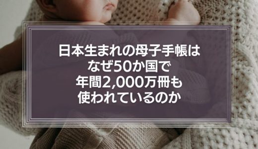 日本生まれの母子手帳はなぜ50か国で年間2,000万冊も使われているのか　