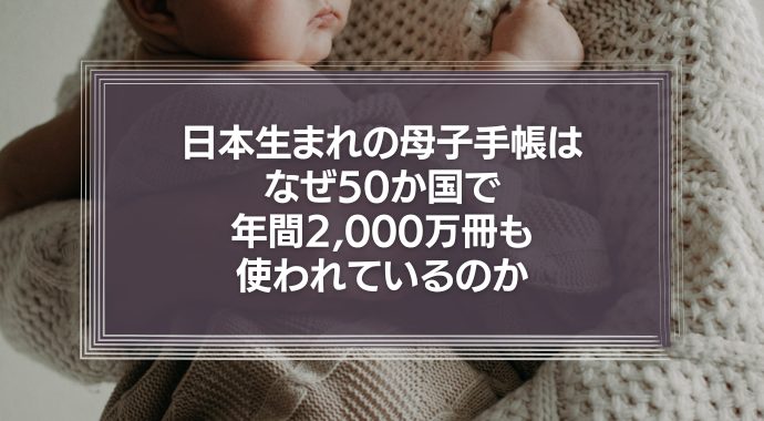 日本生まれの母子手帳はなぜ50か国で年間2,000万冊も使われているのか
