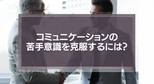 コミュニケーションの苦手意識を克服するには？