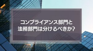 コンプライアンス部門と法務部門は分けるべきか？役割の違いと企業文化からの考察