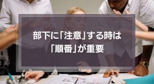 職場での「注意」を受け入れてもらうためには、「順番」が重要である