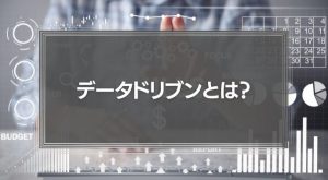 「データドリブン」とは？経営やマーケティングに必要な理由と導入事例を徹底解説！