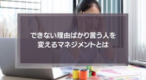 できない理由ばかり言う人を変えるマネジメントとは
