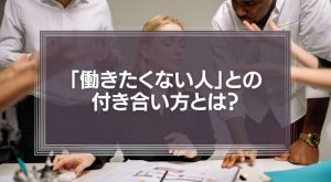 必見！「働きたくない人」との付き合い方とは？人の能力は千差万別