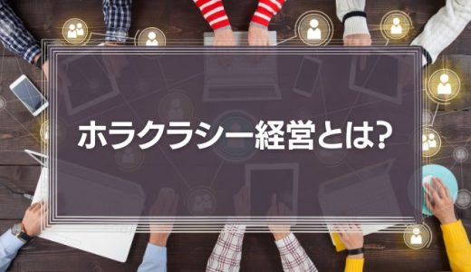 「ホラクラシー経営」とは？失敗しないための組織作りと国内外の事例を徹底解説！