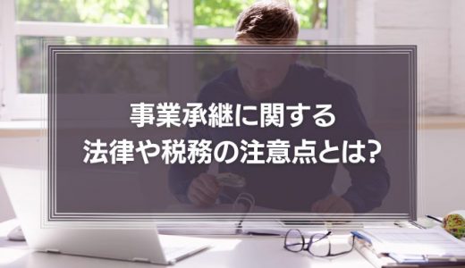 事業承継に関する法律や税務の注意点とは？遺留分や事業承継税制について徹底解説！