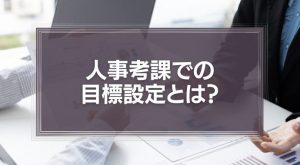 【職種別例文あり】人事考課での目標設定とは？目的やメリットについて徹底解説！