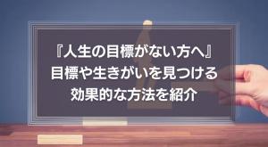 『人生の目標がない方へ』自分に合う目標や生きがいを見つける効果的な方法を紹介！
