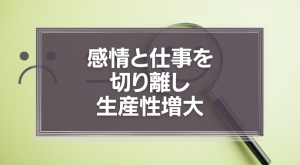 「感情」と仕事を切り離し生産性増大| 0からわかる『感情の切り離し方』