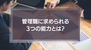 管理職に求められる3つの能力とは？優秀な上司が行っている5つのことを解説！