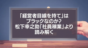 「経営者目線を持て」はブラックなのか？松下幸之助「社員稼業」より読み解く