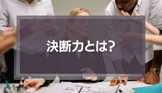 決断力とは？経営の合理的な判断に必要な意志決定について徹底解説！