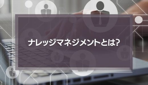 ナレッジマネジメントとは？その手法や導入方法、ツールを徹底解説！