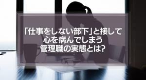 「めんどくさい部下」「仕事をしない部下」と接して、心を病んでしまう管理職の実態とは？