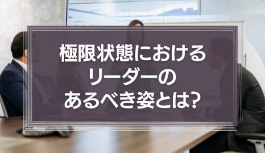 極限状態におけるリーダーのあるべき姿とは？リーダーの役割を徹底解説！