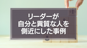 リーダーが自分と異質な人を側近にした事例