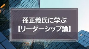 孫正義氏に学ぼう【リーダーシップ論】