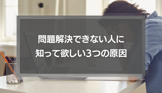 問題解決できない人に知って欲しい3つの原因とは？問題解決に必要な5つのプロセスも徹底解説！